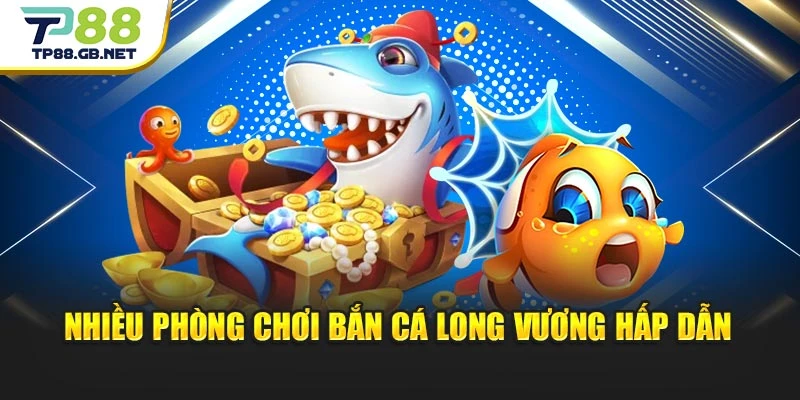 Nhiều phòng chơi bắn cá Long Vương hấp dẫn