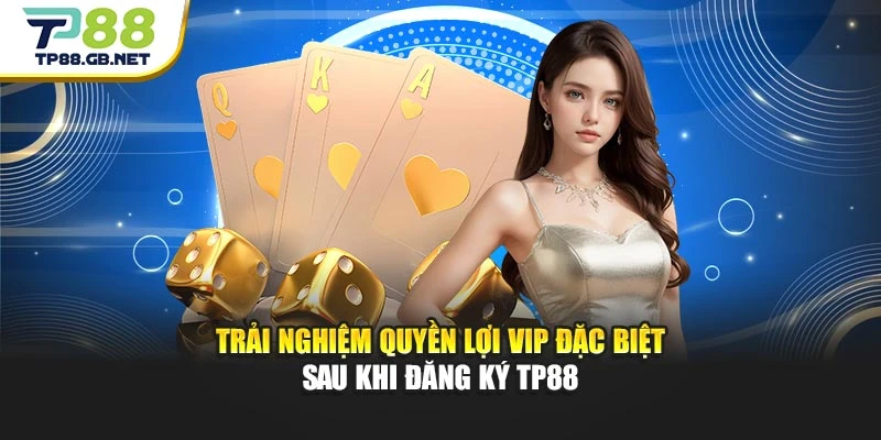 Trải nghiệm quyền lợi VIP đặc biệt sau khi đăng ký TP88